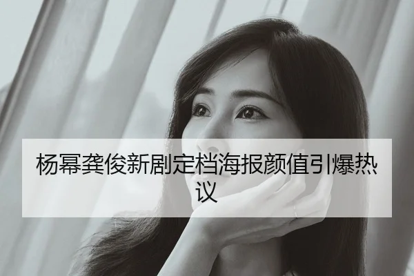 杨幂龚俊新剧定档海报颜值引爆热议