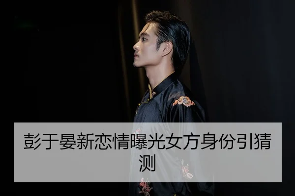 彭于晏新恋情曝光女方身份引猜测