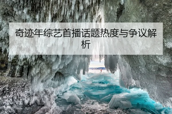 奇迹年综艺首播话题热度与争议解析