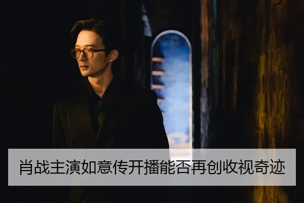 肖战主演如意传开播能否再创收视奇迹